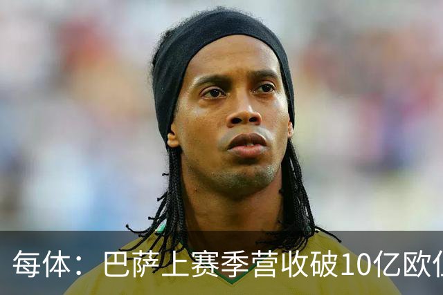 每体：巴萨上赛季营收破10亿欧但净亏损1800万 财务结构依然严苛