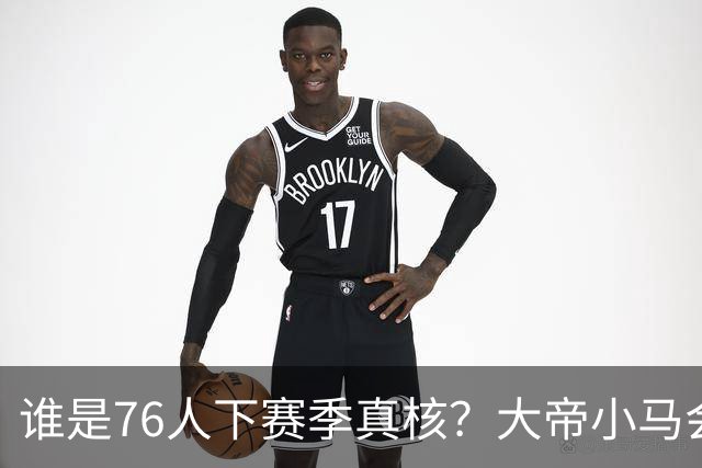 谁是76人下赛季真核？大帝小马会谦让老詹吗？
